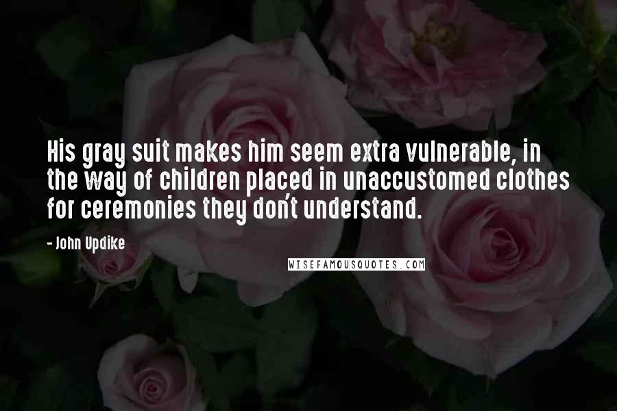 John Updike Quotes: His gray suit makes him seem extra vulnerable, in the way of children placed in unaccustomed clothes for ceremonies they don't understand.