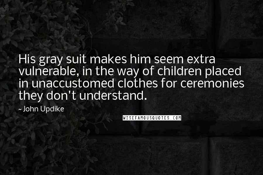 John Updike Quotes: His gray suit makes him seem extra vulnerable, in the way of children placed in unaccustomed clothes for ceremonies they don't understand.