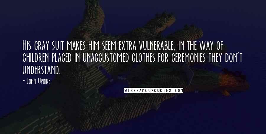 John Updike Quotes: His gray suit makes him seem extra vulnerable, in the way of children placed in unaccustomed clothes for ceremonies they don't understand.