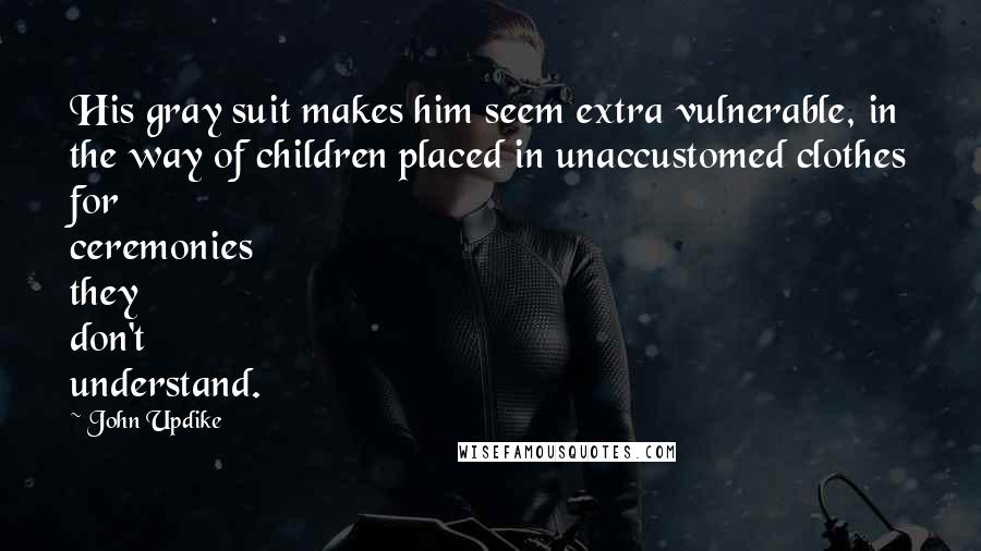 John Updike Quotes: His gray suit makes him seem extra vulnerable, in the way of children placed in unaccustomed clothes for ceremonies they don't understand.