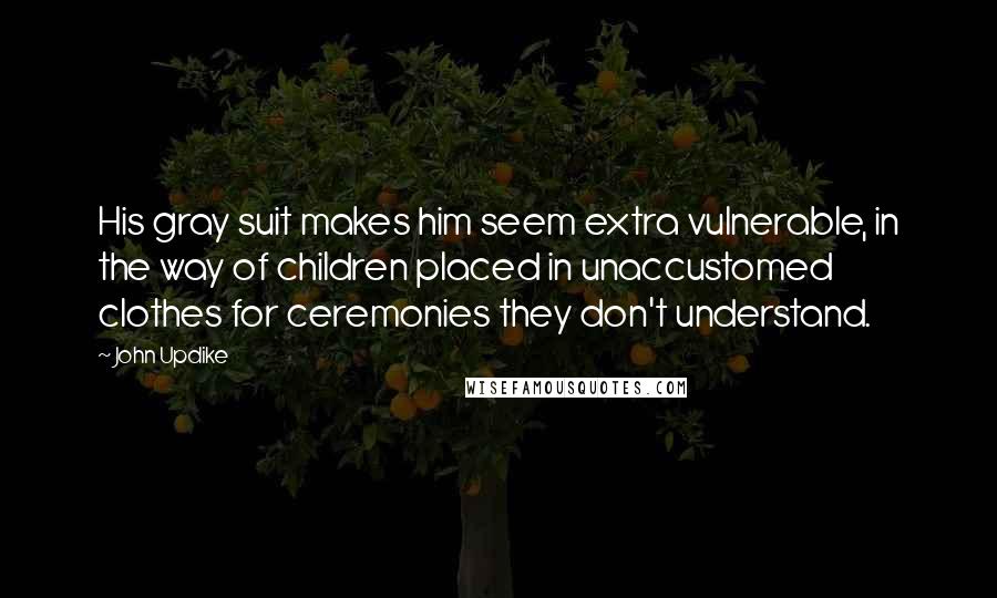 John Updike Quotes: His gray suit makes him seem extra vulnerable, in the way of children placed in unaccustomed clothes for ceremonies they don't understand.