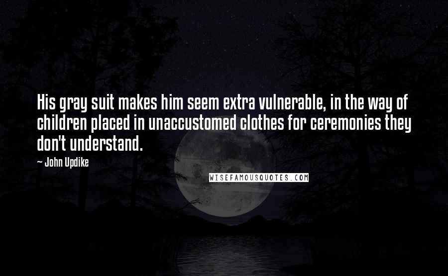 John Updike Quotes: His gray suit makes him seem extra vulnerable, in the way of children placed in unaccustomed clothes for ceremonies they don't understand.
