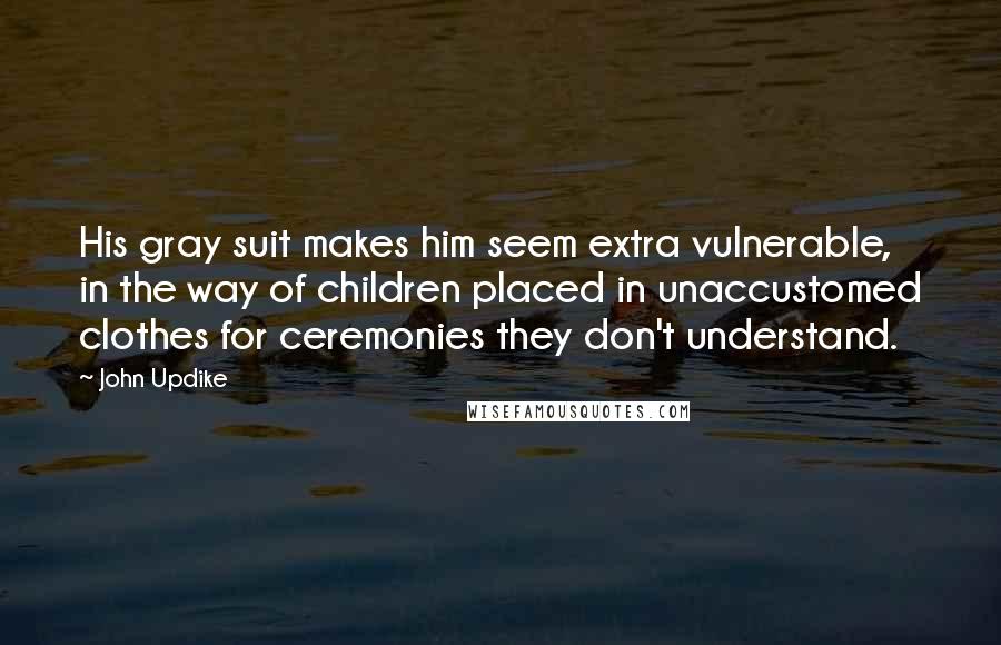 John Updike Quotes: His gray suit makes him seem extra vulnerable, in the way of children placed in unaccustomed clothes for ceremonies they don't understand.