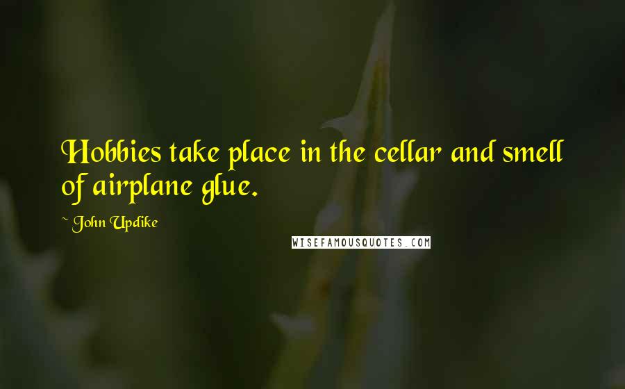 John Updike Quotes: Hobbies take place in the cellar and smell of airplane glue.