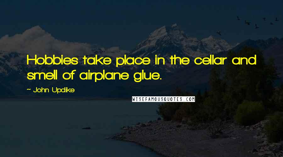 John Updike Quotes: Hobbies take place in the cellar and smell of airplane glue.