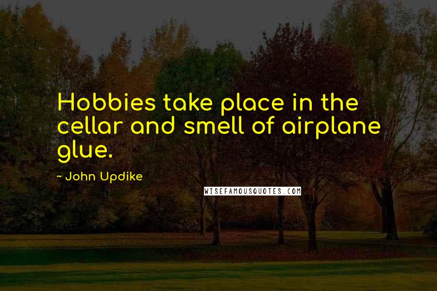 John Updike Quotes: Hobbies take place in the cellar and smell of airplane glue.