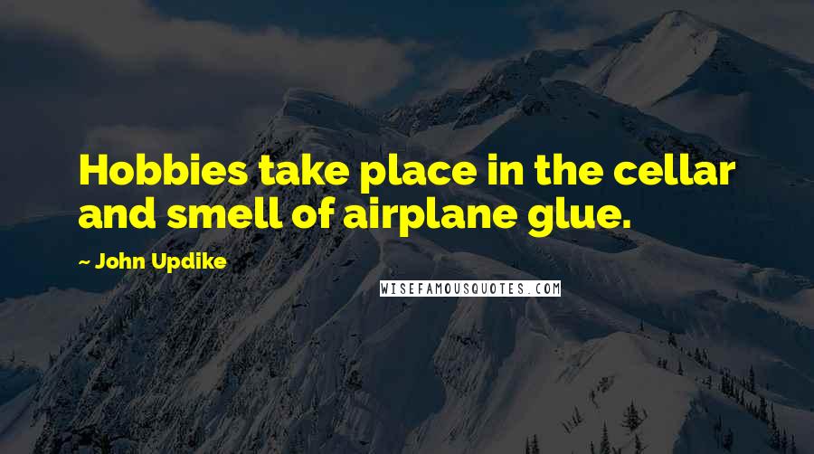John Updike Quotes: Hobbies take place in the cellar and smell of airplane glue.