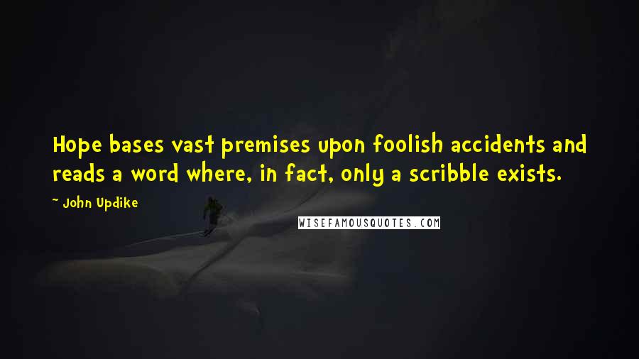 John Updike Quotes: Hope bases vast premises upon foolish accidents and reads a word where, in fact, only a scribble exists.