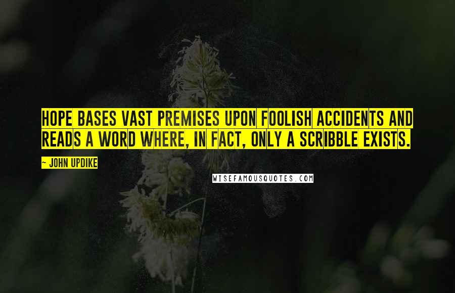 John Updike Quotes: Hope bases vast premises upon foolish accidents and reads a word where, in fact, only a scribble exists.