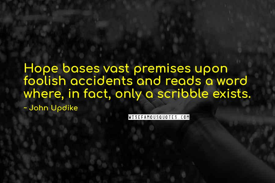 John Updike Quotes: Hope bases vast premises upon foolish accidents and reads a word where, in fact, only a scribble exists.