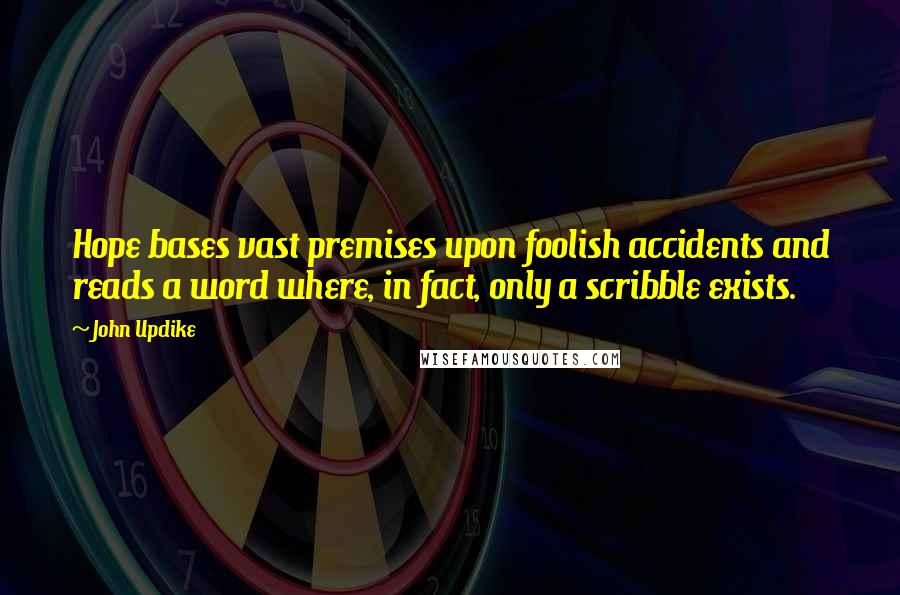 John Updike Quotes: Hope bases vast premises upon foolish accidents and reads a word where, in fact, only a scribble exists.