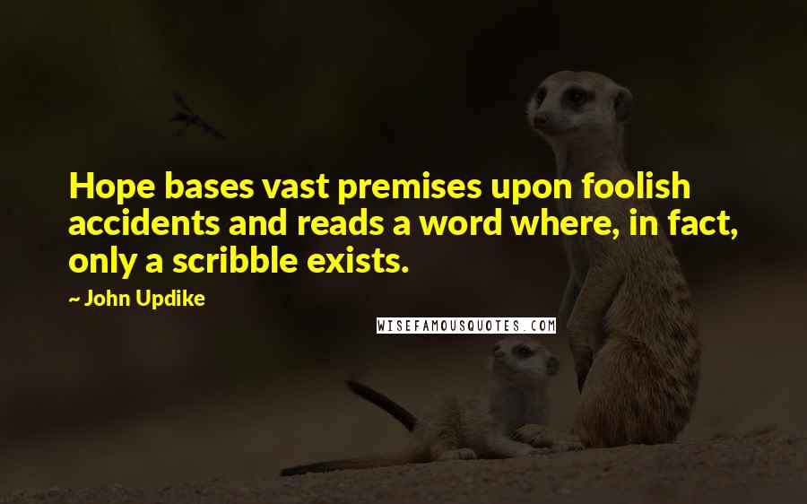 John Updike Quotes: Hope bases vast premises upon foolish accidents and reads a word where, in fact, only a scribble exists.