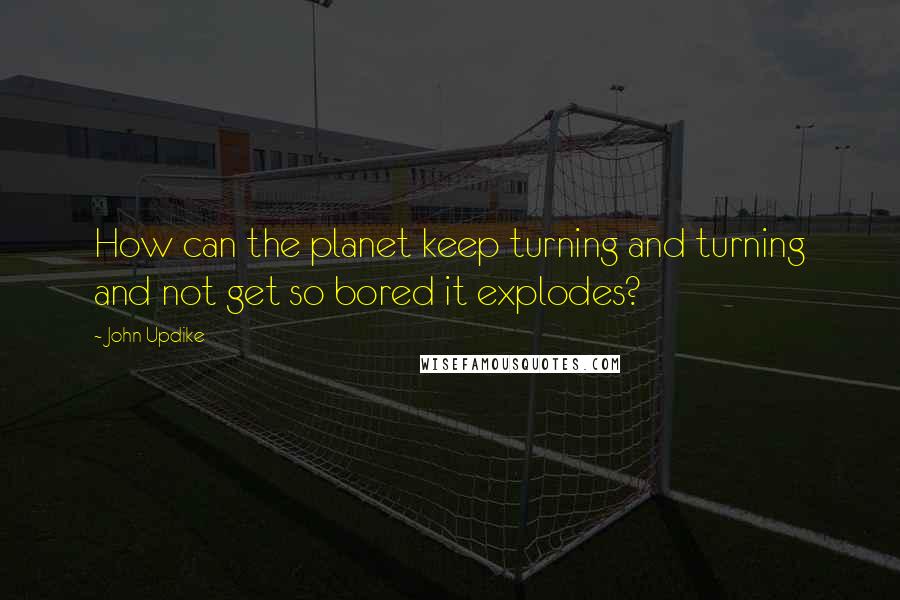 John Updike Quotes: How can the planet keep turning and turning and not get so bored it explodes?