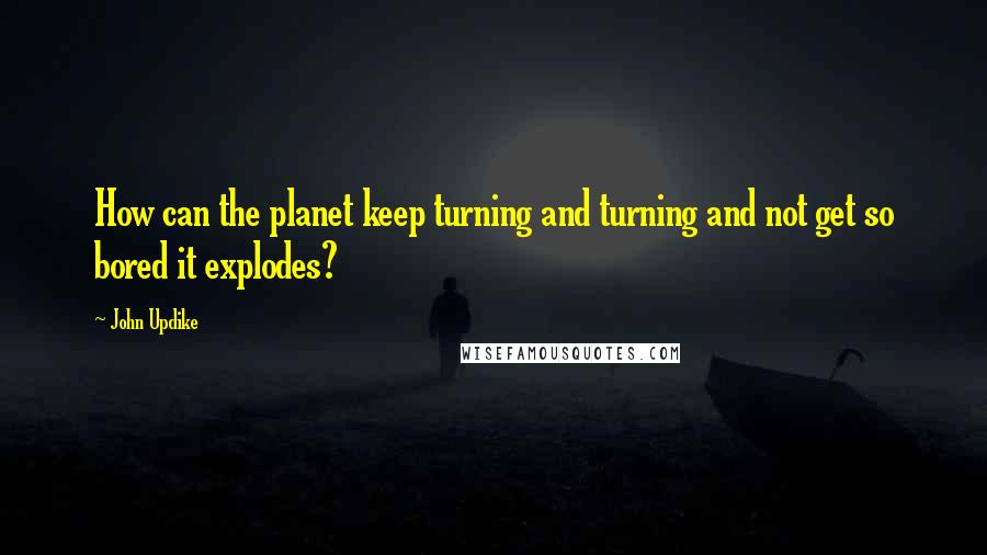 John Updike Quotes: How can the planet keep turning and turning and not get so bored it explodes?