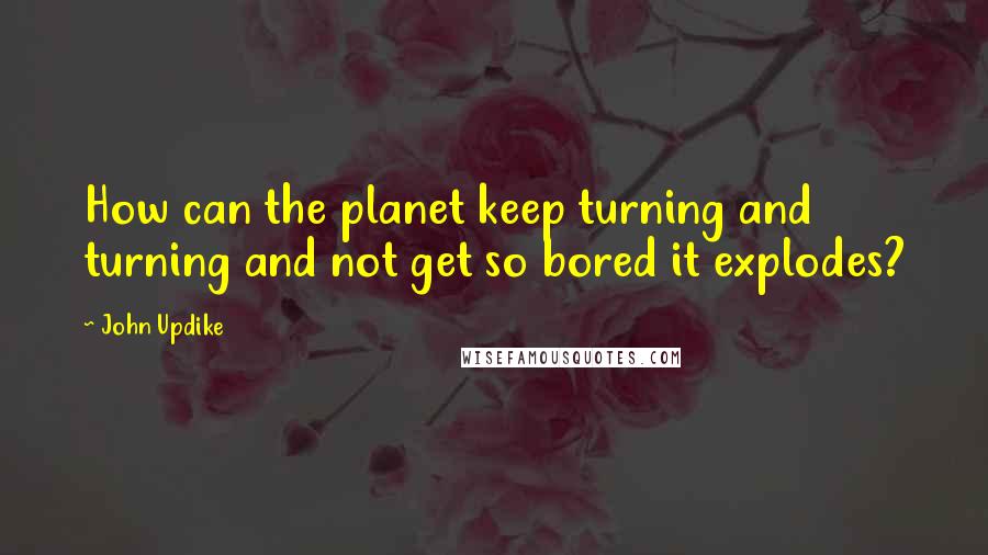 John Updike Quotes: How can the planet keep turning and turning and not get so bored it explodes?