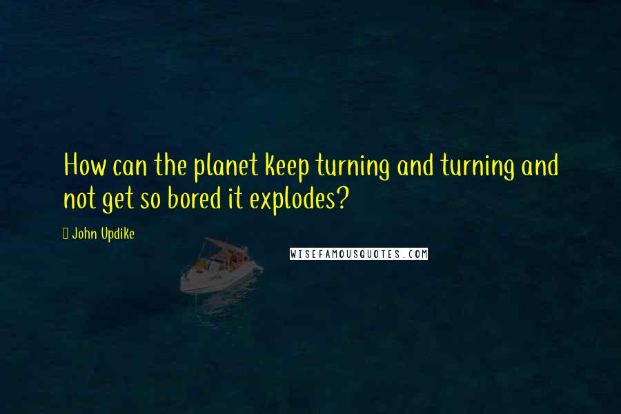 John Updike Quotes: How can the planet keep turning and turning and not get so bored it explodes?