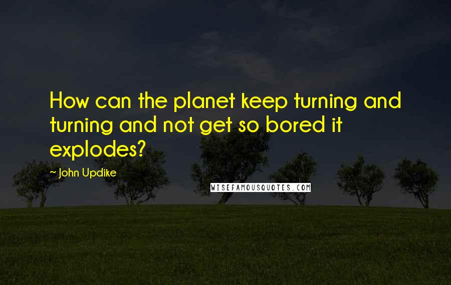 John Updike Quotes: How can the planet keep turning and turning and not get so bored it explodes?