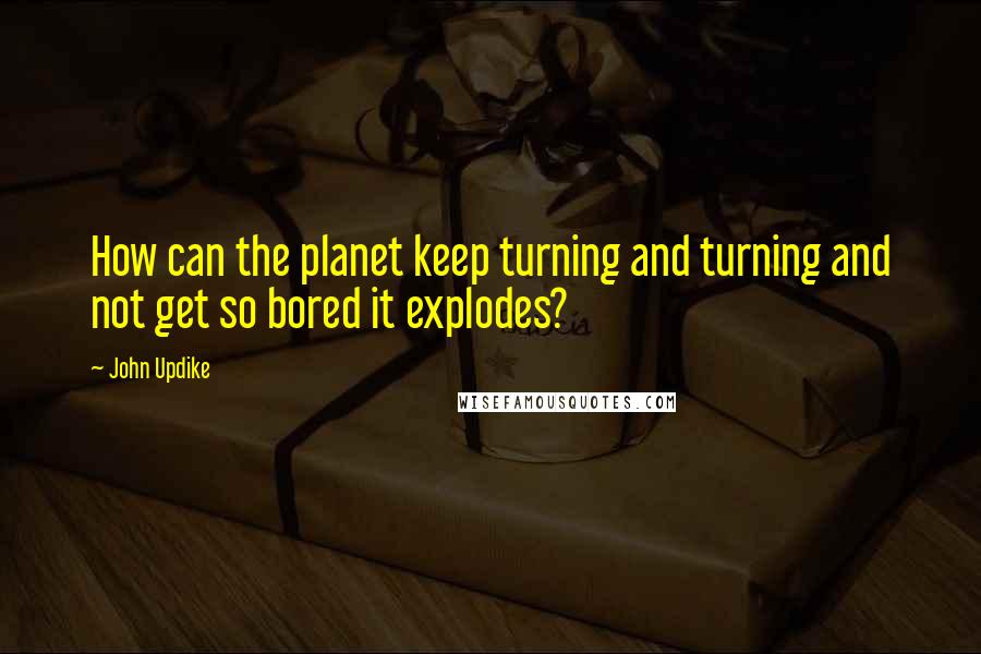 John Updike Quotes: How can the planet keep turning and turning and not get so bored it explodes?