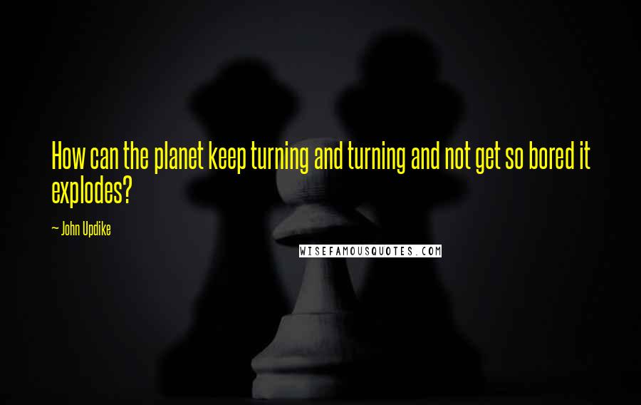 John Updike Quotes: How can the planet keep turning and turning and not get so bored it explodes?