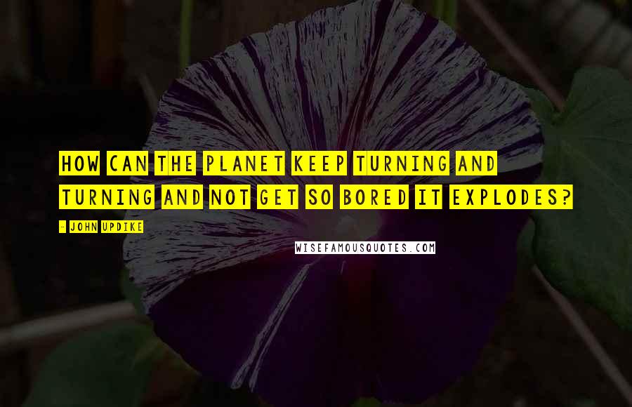 John Updike Quotes: How can the planet keep turning and turning and not get so bored it explodes?