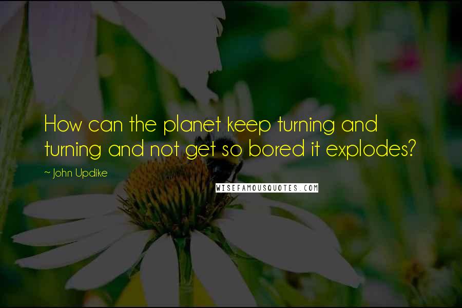 John Updike Quotes: How can the planet keep turning and turning and not get so bored it explodes?