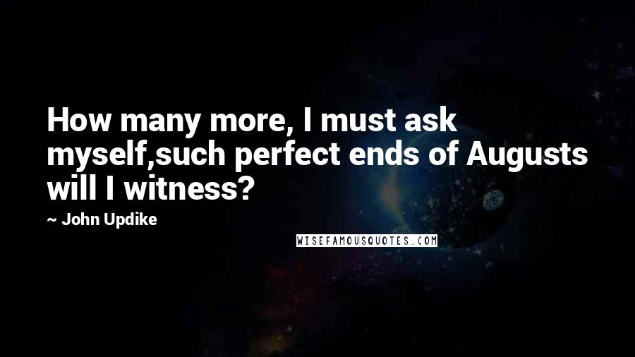 John Updike Quotes: How many more, I must ask myself,such perfect ends of Augusts will I witness?