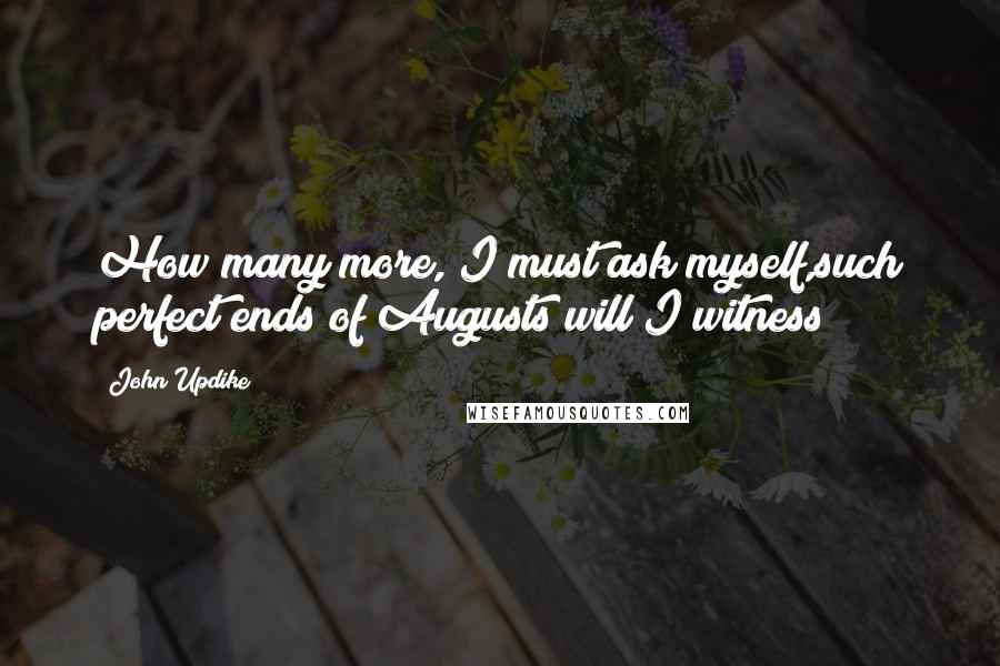 John Updike Quotes: How many more, I must ask myself,such perfect ends of Augusts will I witness?