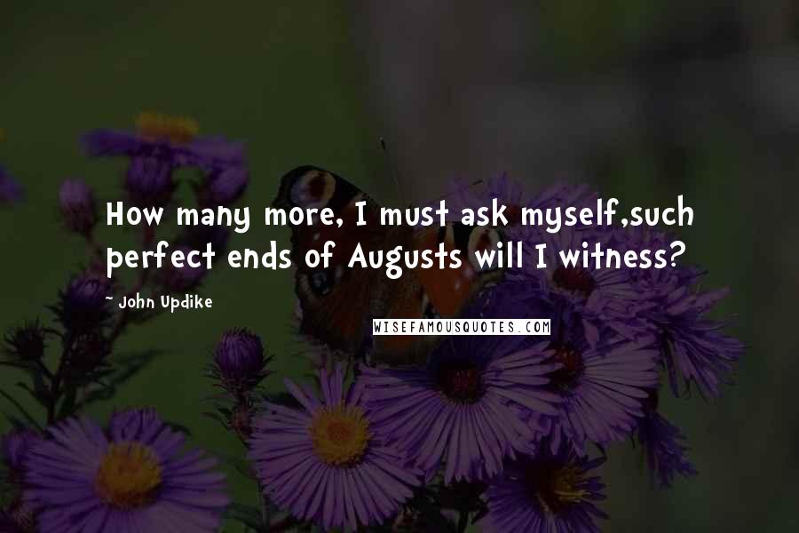 John Updike Quotes: How many more, I must ask myself,such perfect ends of Augusts will I witness?