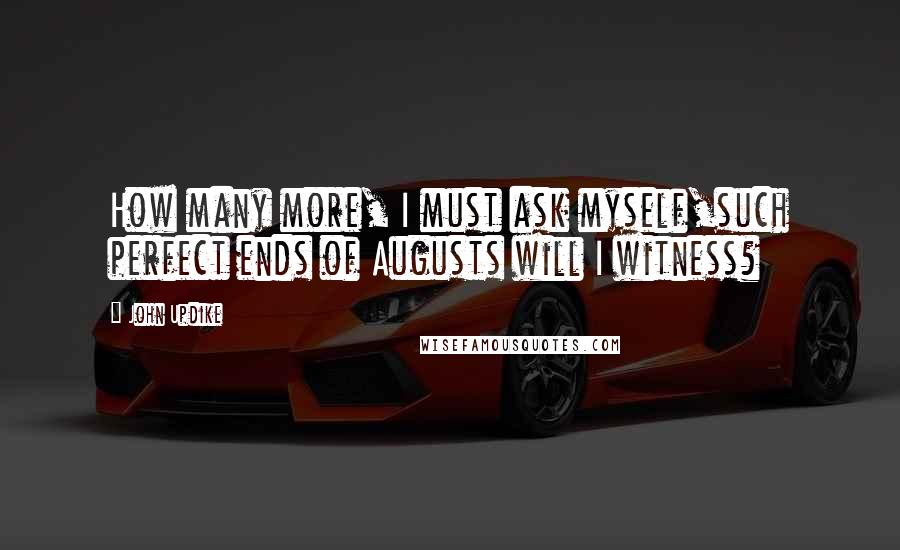 John Updike Quotes: How many more, I must ask myself,such perfect ends of Augusts will I witness?