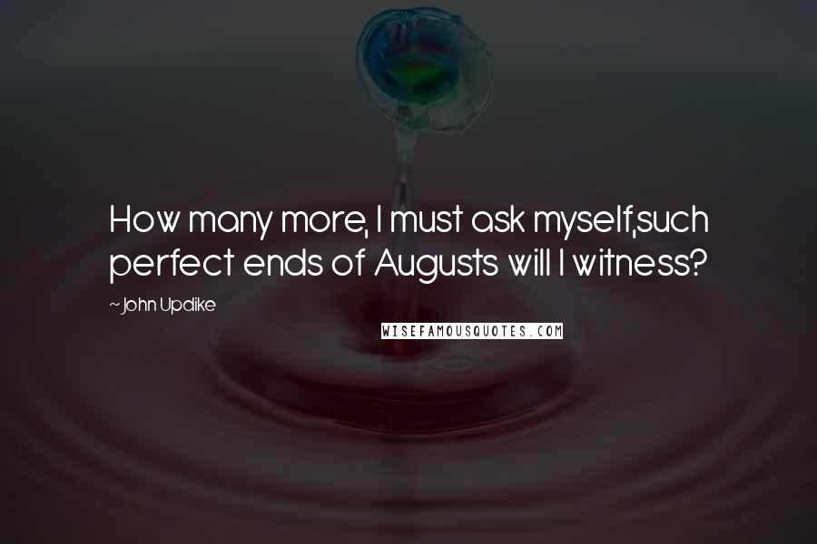 John Updike Quotes: How many more, I must ask myself,such perfect ends of Augusts will I witness?