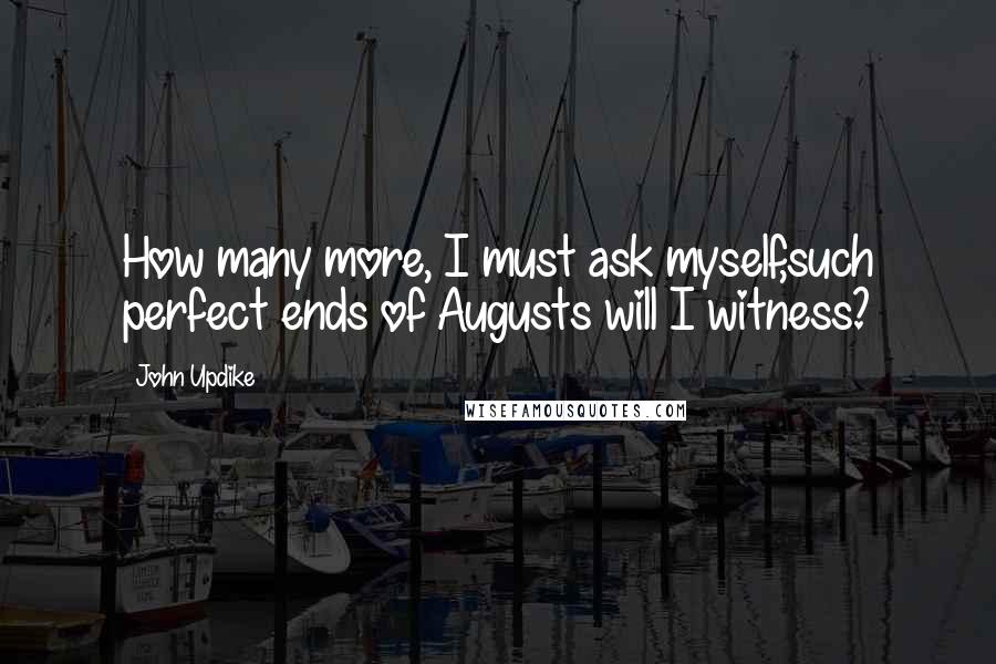 John Updike Quotes: How many more, I must ask myself,such perfect ends of Augusts will I witness?