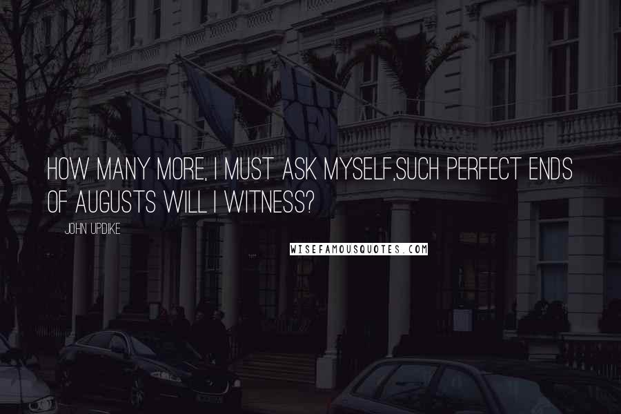 John Updike Quotes: How many more, I must ask myself,such perfect ends of Augusts will I witness?