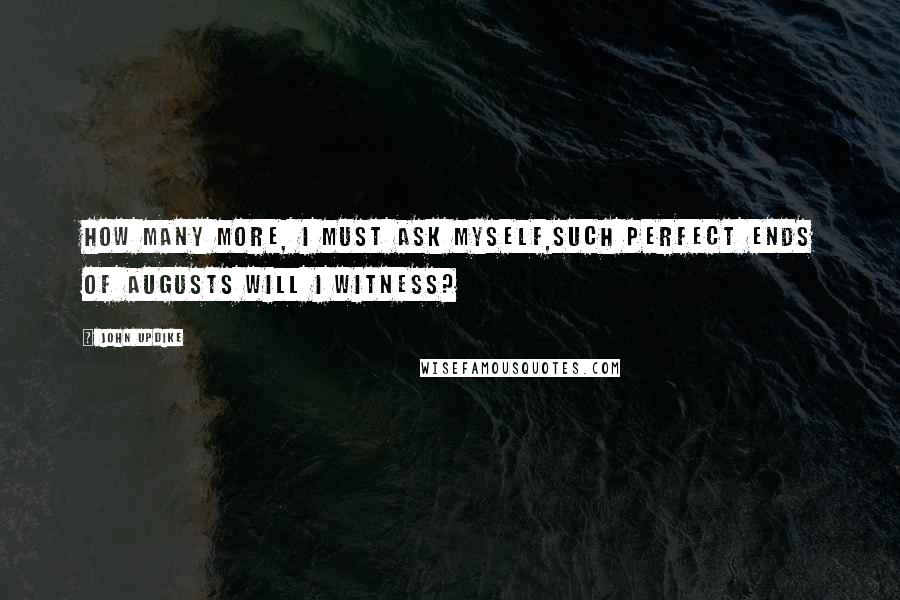 John Updike Quotes: How many more, I must ask myself,such perfect ends of Augusts will I witness?