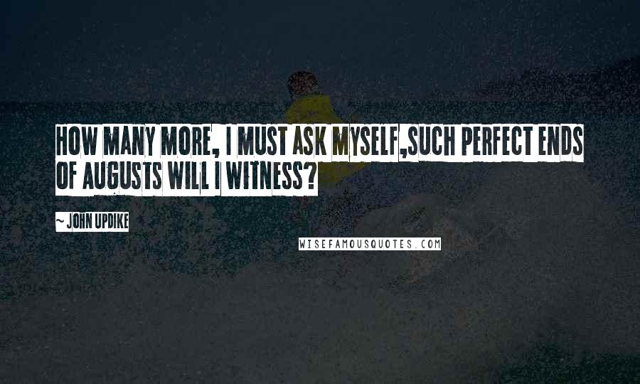 John Updike Quotes: How many more, I must ask myself,such perfect ends of Augusts will I witness?