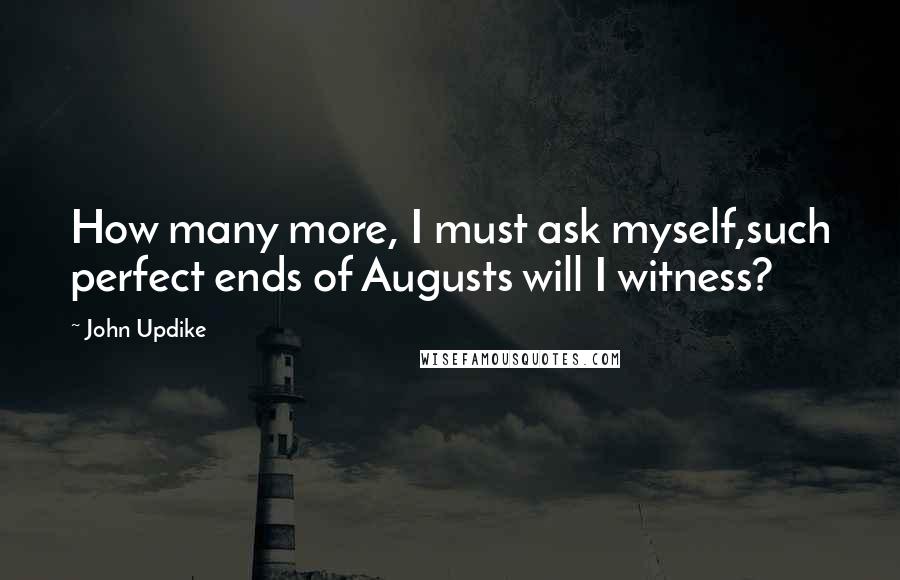 John Updike Quotes: How many more, I must ask myself,such perfect ends of Augusts will I witness?