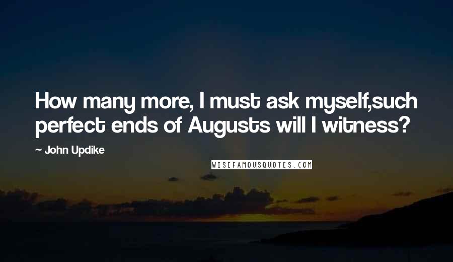 John Updike Quotes: How many more, I must ask myself,such perfect ends of Augusts will I witness?