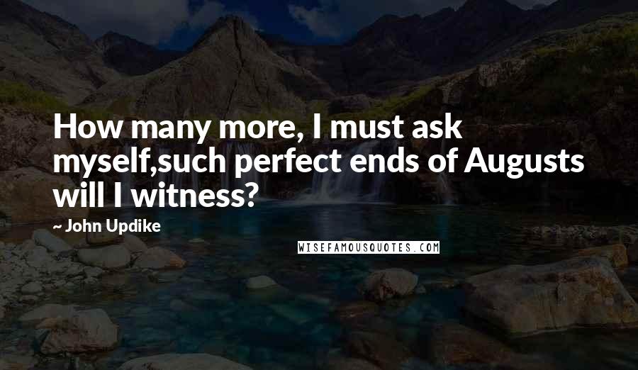 John Updike Quotes: How many more, I must ask myself,such perfect ends of Augusts will I witness?