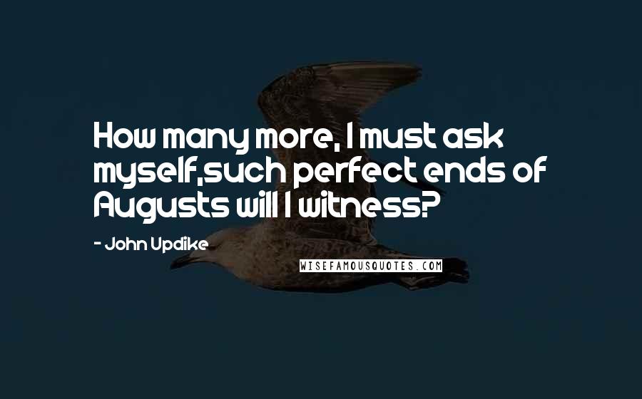 John Updike Quotes: How many more, I must ask myself,such perfect ends of Augusts will I witness?