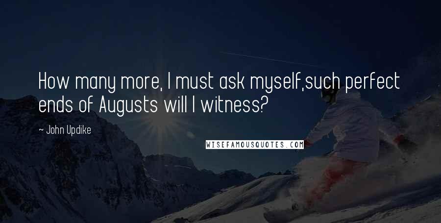 John Updike Quotes: How many more, I must ask myself,such perfect ends of Augusts will I witness?
