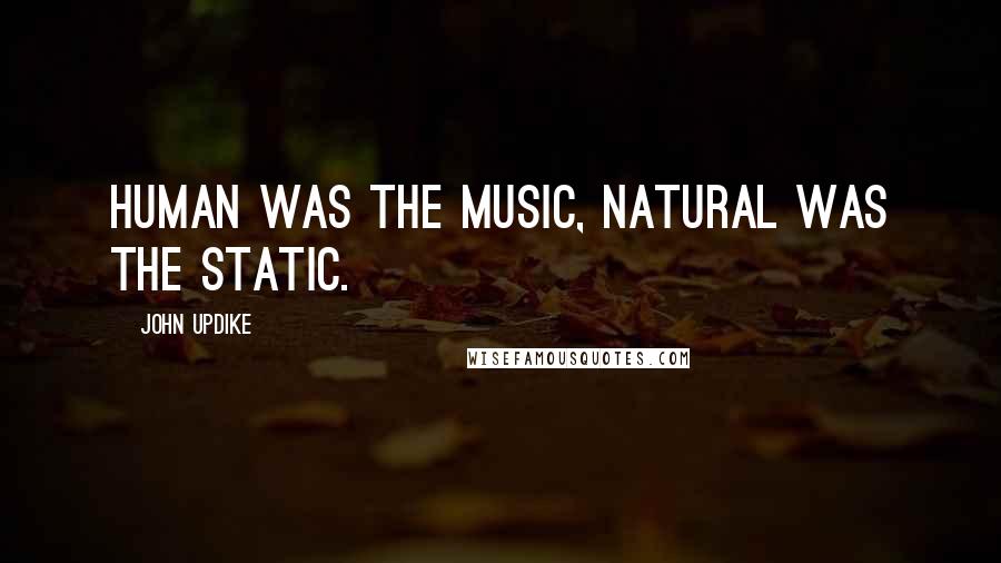 John Updike Quotes: Human was the music, natural was the static.