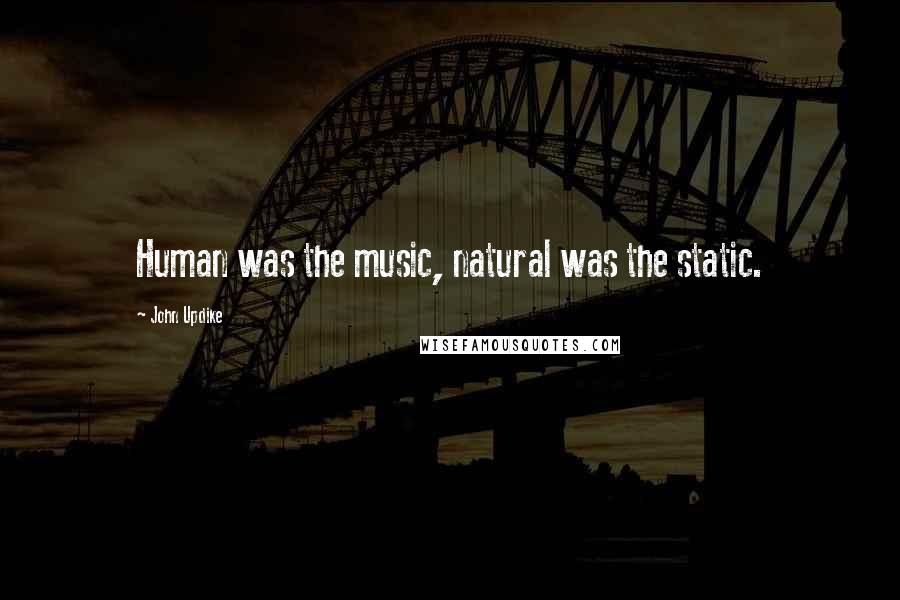 John Updike Quotes: Human was the music, natural was the static.