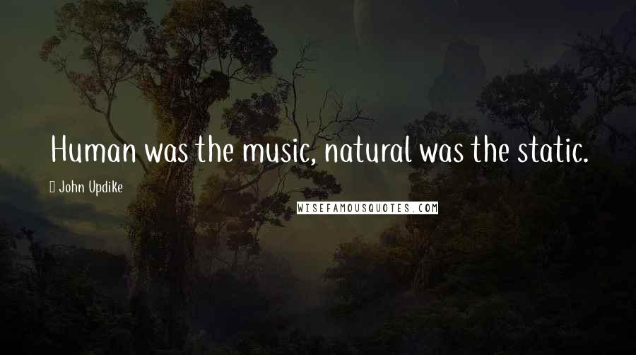 John Updike Quotes: Human was the music, natural was the static.
