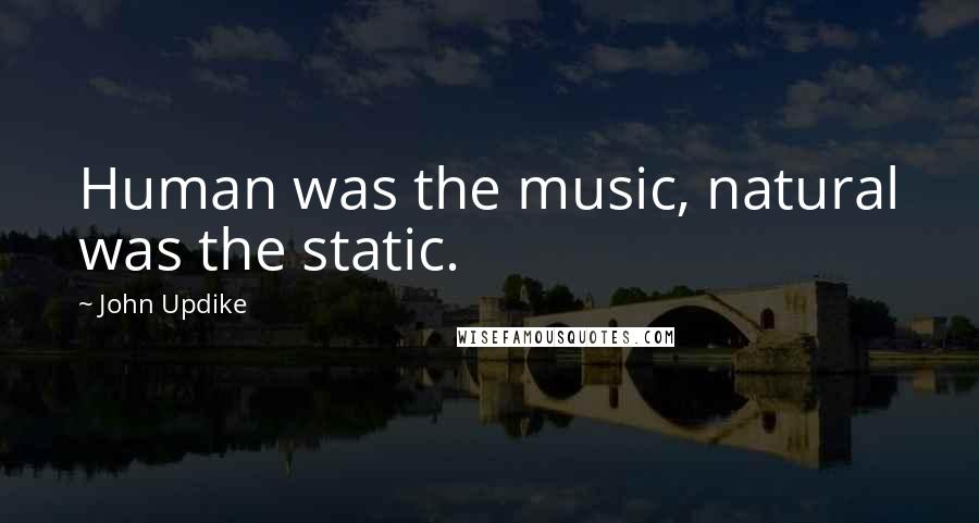 John Updike Quotes: Human was the music, natural was the static.