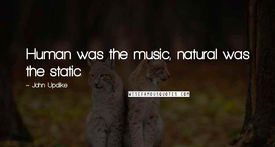 John Updike Quotes: Human was the music, natural was the static.