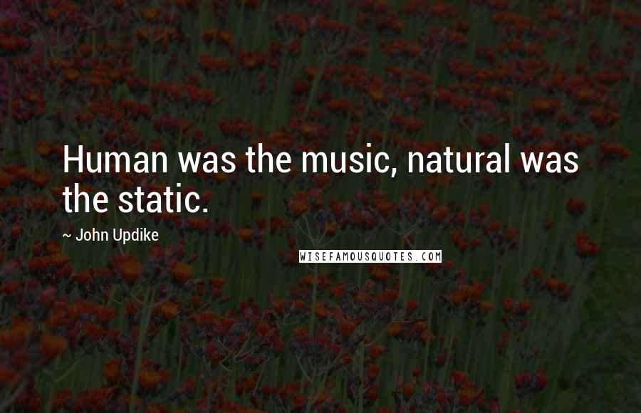 John Updike Quotes: Human was the music, natural was the static.