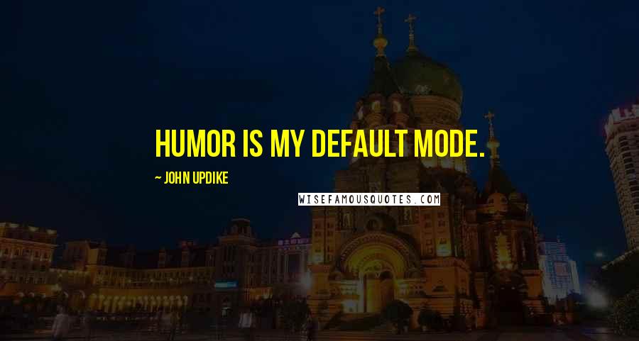 John Updike Quotes: Humor is my default mode.