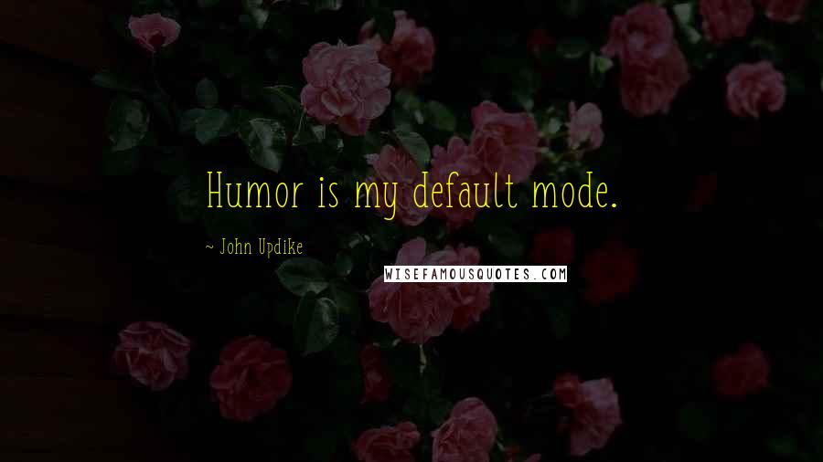 John Updike Quotes: Humor is my default mode.