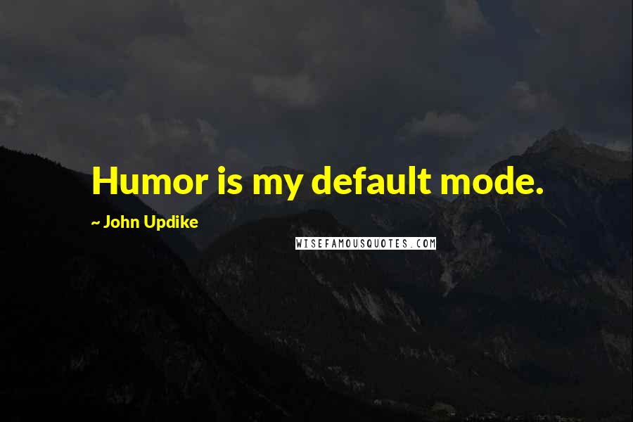 John Updike Quotes: Humor is my default mode.