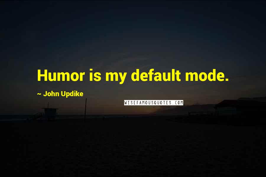 John Updike Quotes: Humor is my default mode.