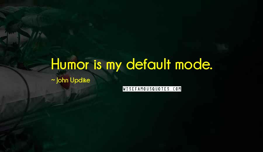 John Updike Quotes: Humor is my default mode.